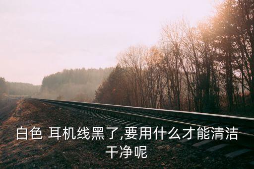 白色 耳機(jī)線黑了,要用什么才能清潔干凈呢