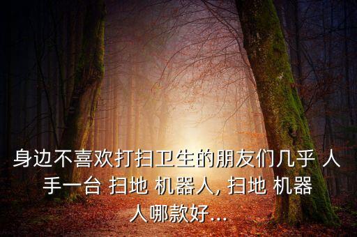身邊不喜歡打掃衛(wèi)生的朋友們幾乎 人手一臺 掃地 機器人, 掃地 機器人哪款好...