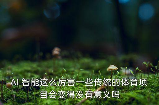 AI 智能這么厲害一些傳統(tǒng)的體育項目會變得沒有意義嗎