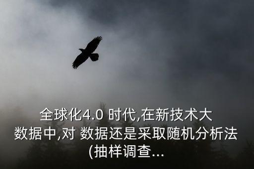  全球化4.0 時(shí)代,在新技術(shù)大 數(shù)據(jù)中,對(duì) 數(shù)據(jù)還是采取隨機(jī)分析法(抽樣調(diào)查...