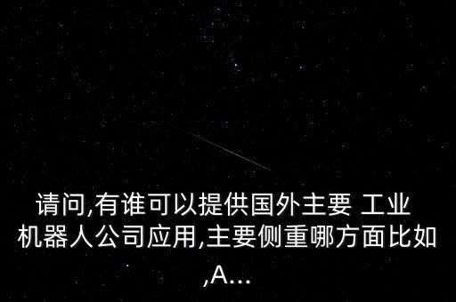 請問,有誰可以提供國外主要 工業(yè) 機器人公司應用,主要側重哪方面比如,A...