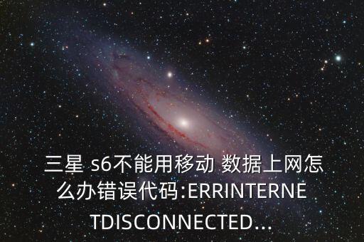  三星 s6不能用移動 數(shù)據(jù)上網(wǎng)怎么辦錯誤代碼:ERRINTERNETDISCONNECTED...