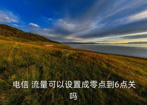  電信 流量可以設(shè)置成零點(diǎn)到6點(diǎn)關(guān)嗎
