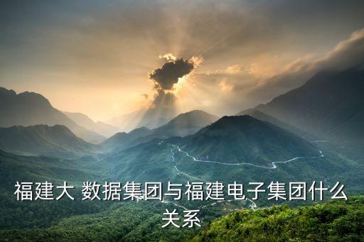 福建大 數(shù)據(jù)集團(tuán)與福建電子集團(tuán)什么關(guān)系