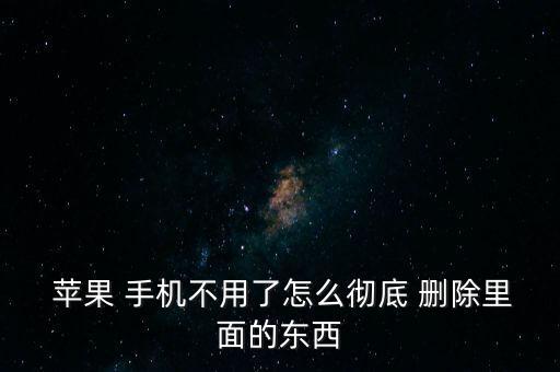  蘋果 手機不用了怎么徹底 刪除里面的東西