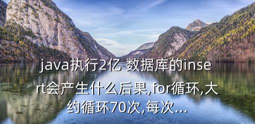 java執(zhí)行2億 數(shù)據(jù)庫的insert會產(chǎn)生什么后果,for循環(huán),大約循環(huán)70次,每次...