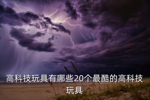 高科技玩具有哪些20個(gè)最酷的高科技玩具