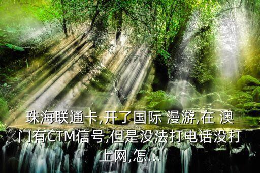 珠海聯(lián)通卡,開了國(guó)際 漫游,在 澳門有CTM信號(hào),但是沒(méi)法打電話沒(méi)打上網(wǎng),怎...