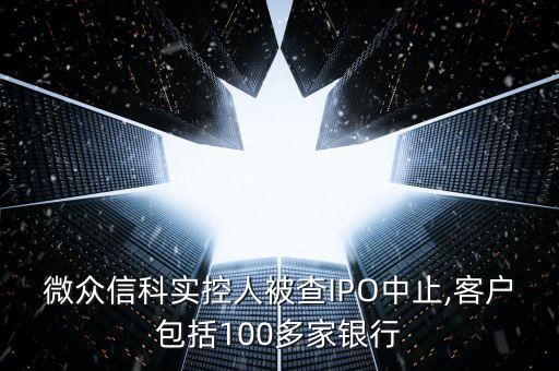 微眾信科實(shí)控人被查IPO中止,客戶包括100多家銀行