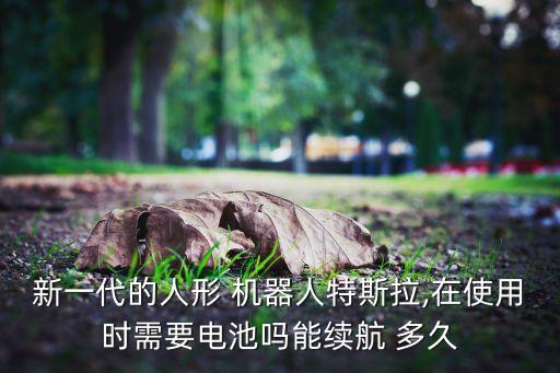 新一代的人形 機(jī)器人特斯拉,在使用時(shí)需要電池嗎能續(xù)航 多久