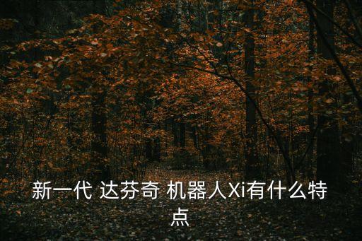 新一代 達(dá)芬奇 機(jī)器人Xi有什么特點