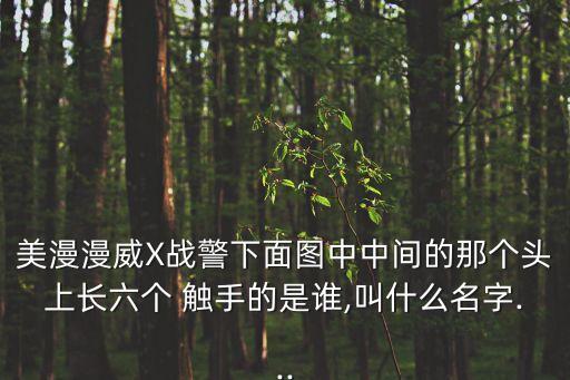 美漫漫威X戰(zhàn)警下面圖中中間的那個(gè)頭上長(zhǎng)六個(gè) 觸手的是誰(shuí),叫什么名字...
