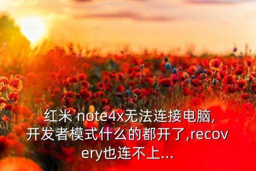  紅米 note4x無(wú)法連接電腦,開(kāi)發(fā)者模式什么的都開(kāi)了,recovery也連不上...