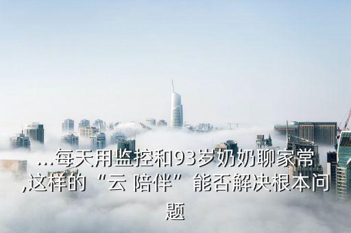 ...每天用監(jiān)控和93歲奶奶聊家常,這樣的“云 陪伴”能否解決根本問(wèn)題