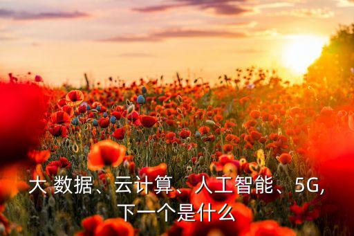 大 數(shù)據(jù)、云計(jì)算、人工智能、5G,下一個(gè)是什么