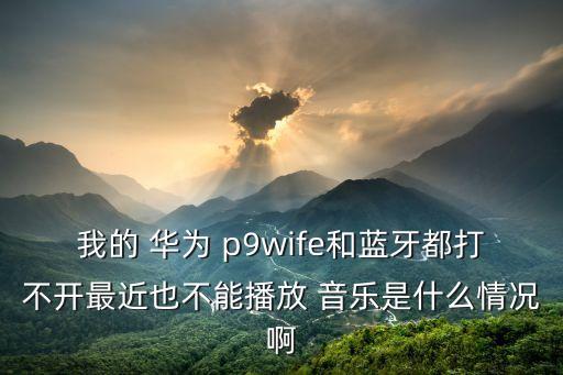我的 華為 p9wife和藍(lán)牙都打不開(kāi)最近也不能播放 音樂(lè)是什么情況啊