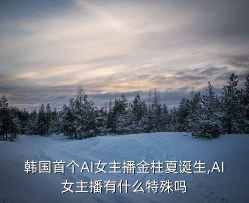 韓國首個(gè)AI女主播金柱夏誕生,AI女主播有什么特殊嗎
