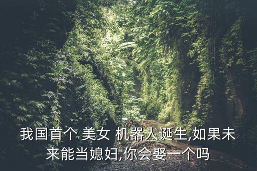 我國(guó)首個(gè) 美女 機(jī)器人誕生,如果未來(lái)能當(dāng)媳婦,你會(huì)娶一個(gè)嗎