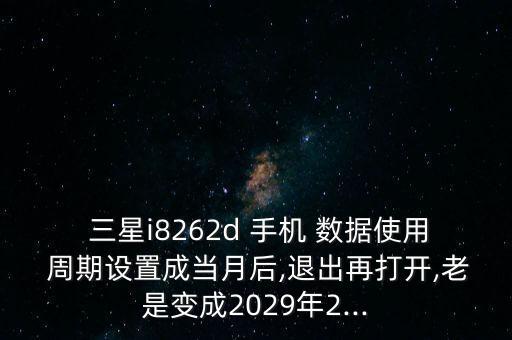  三星i8262d 手機(jī) 數(shù)據(jù)使用 周期設(shè)置成當(dāng)月后,退出再打開(kāi),老是變成2029年2...