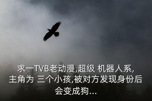 求一TVB老動(dòng)漫,超級(jí) 機(jī)器人系,主角為 三個(gè)小孩,被對(duì)方發(fā)現(xiàn)身份后會(huì)變成狗...