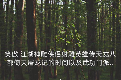 笑傲 江湖神雕俠侶射雕英雄傳天龍八部倚天屠龍記的時(shí)間以及武功門派...