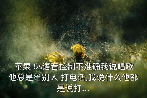  蘋(píng)果 6s語(yǔ)音控制不準(zhǔn)確我說(shuō)唱歌他總是給別人 打電話(huà),我說(shuō)什么他都是說(shuō)打...
