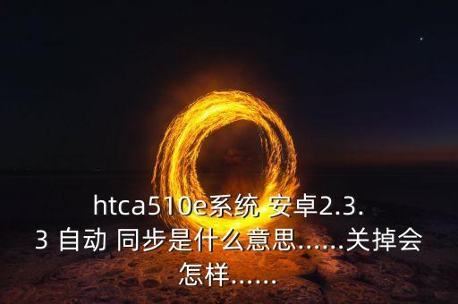 htca510e系統(tǒng) 安卓2.3.3 自動(dòng) 同步是什么意思……關(guān)掉會(huì)怎樣……