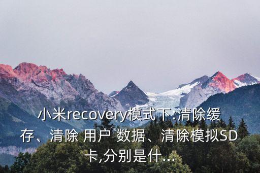 小米recovery模式下:清除緩存、清除 用戶 數(shù)據(jù)、清除模擬SD卡,分別是什...