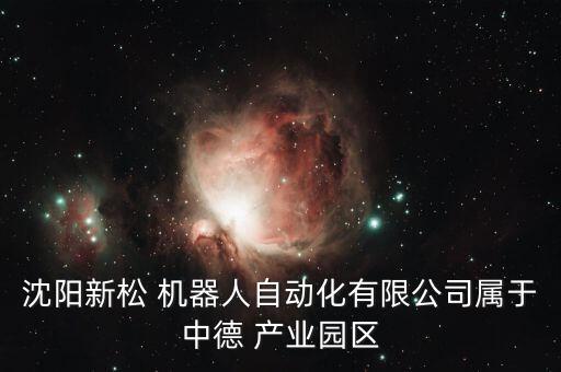 沈陽(yáng)新松 機(jī)器人自動(dòng)化有限公司屬于中德 產(chǎn)業(yè)園區(qū)