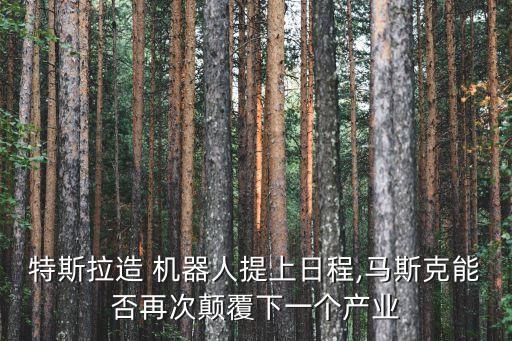 特斯拉造 機(jī)器人提上日程,馬斯克能否再次顛覆下一個(gè)產(chǎn)業(yè)