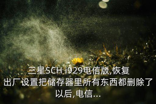  三星SCH i929電信版,恢復(fù)出廠設(shè)置把儲存器里所有東西都刪除了以后,電信...