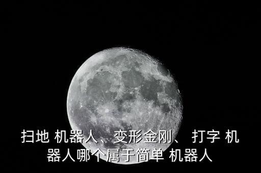 掃地 機(jī)器人、變形金剛、 打字 機(jī)器人哪個(gè)屬于簡(jiǎn)單 機(jī)器人