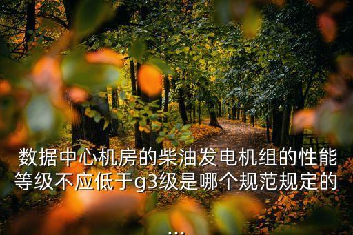  數(shù)據(jù)中心機(jī)房的柴油發(fā)電機(jī)組的性能等級(jí)不應(yīng)低于g3級(jí)是哪個(gè)規(guī)范規(guī)定的...