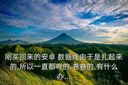 剛買回來的安卓 數(shù)據(jù)線由于是扎起來的,所以一直都彎的,卷卷的,有什么辦...