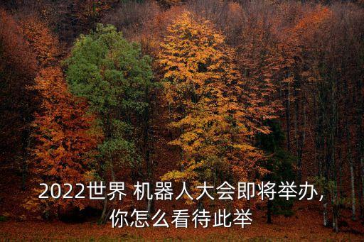 2022世界 機器人大會即將舉辦,你怎么看待此舉