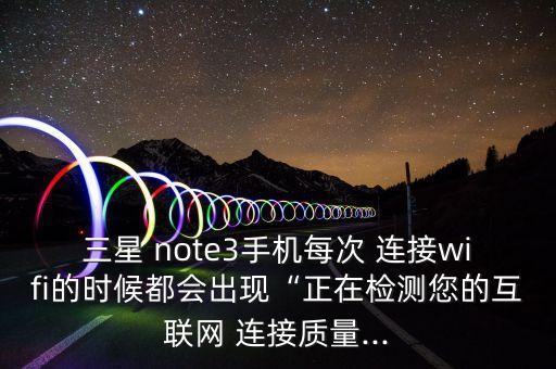 三星 note3手機(jī)每次 連接wifi的時(shí)候都會出現(xiàn)“正在檢測您的互聯(lián)網(wǎng) 連接質(zhì)量...