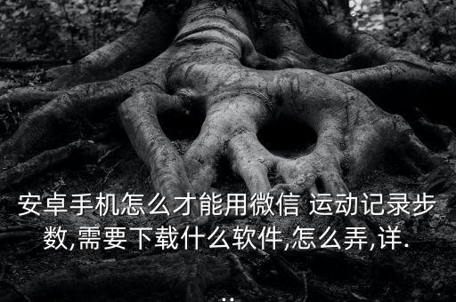 安卓手機怎么才能用微信 運動記錄步數(shù),需要下載什么軟件,怎么弄,詳...