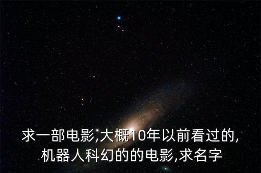 求一部電影,大概10年以前看過的, 機(jī)器人科幻的的電影,求名字