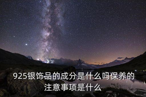  925銀飾品的成分是什么嗎保養(yǎng)的注意事項(xiàng)是什么