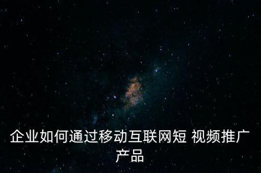企業(yè)如何通過移動(dòng)互聯(lián)網(wǎng)短 視頻推廣產(chǎn)品