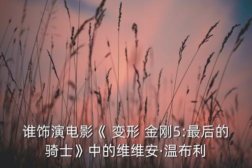 誰(shuí)飾演電影《 變形 金剛5:最后的騎士》中的維維安·溫布利