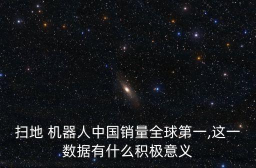 掃地 機(jī)器人中國(guó)銷量全球第一,這一數(shù)據(jù)有什么積極意義
