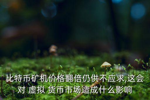 比特幣礦機(jī)價(jià)格翻倍仍供不應(yīng)求,這會(huì)對(duì) 虛擬 貨幣市場造成什么影響