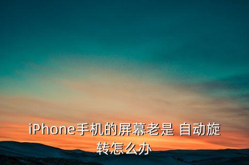 iPhone手機(jī)的屏幕老是 自動旋轉(zhuǎn)怎么辦
