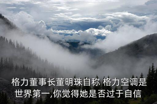  格力董事長董明珠自稱 格力空調是世界第一,你覺得她是否過于自信