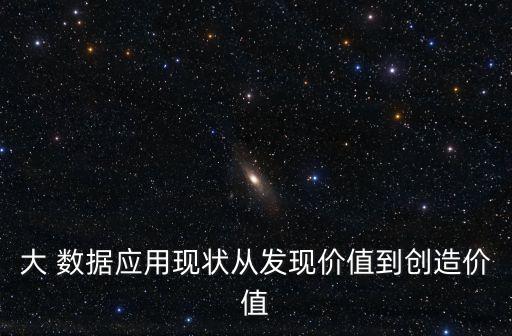 大 數(shù)據(jù)應(yīng)用現(xiàn)狀從發(fā)現(xiàn)價(jià)值到創(chuàng)造價(jià)值
