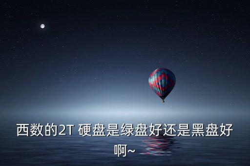 西數的2T 硬盤是綠盤好還是黑盤好啊~