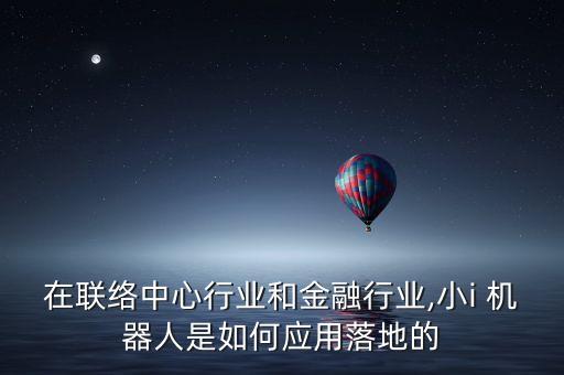 在聯(lián)絡(luò)中心行業(yè)和金融行業(yè),小i 機(jī)器人是如何應(yīng)用落地的