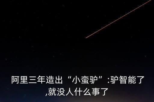  阿里三年造出“小蠻驢”:驢智能了,就沒人什么事了