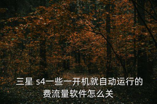  三星 s4一些一開機(jī)就自動(dòng)運(yùn)行的費(fèi)流量軟件怎么關(guān)